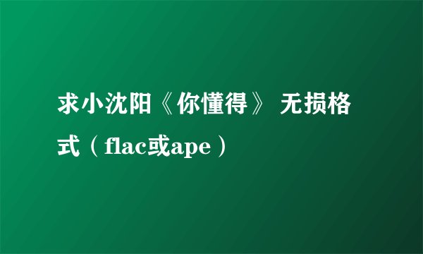 求小沈阳《你懂得》 无损格式（flac或ape）