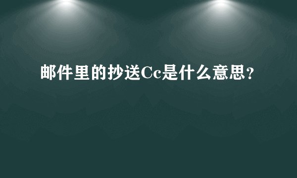 邮件里的抄送Cc是什么意思？