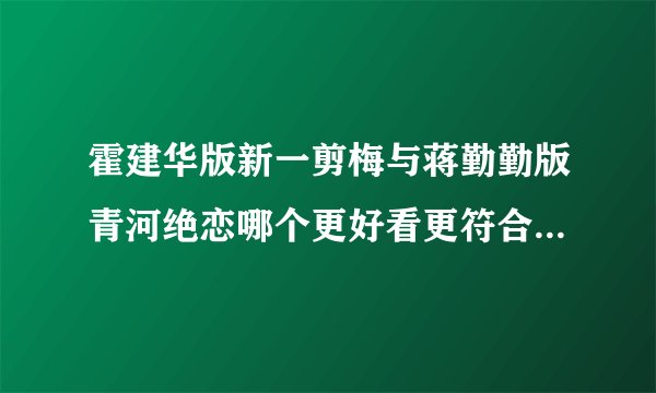 霍建华版新一剪梅与蒋勤勤版青河绝恋哪个更好看更符合原著剧情，更能吸引观众，口碑更好