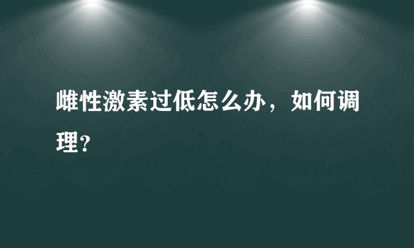 雌性激素过低怎么办，如何调理？