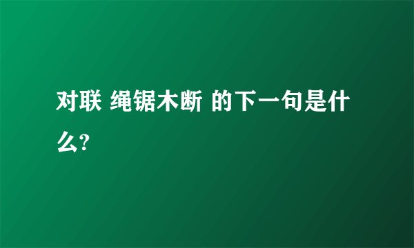 对联 绳锯木断 的下一句是什么?