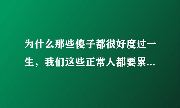 为什么那些傻子都很好度过一生，我们这些正常人都要累的半死的啊
