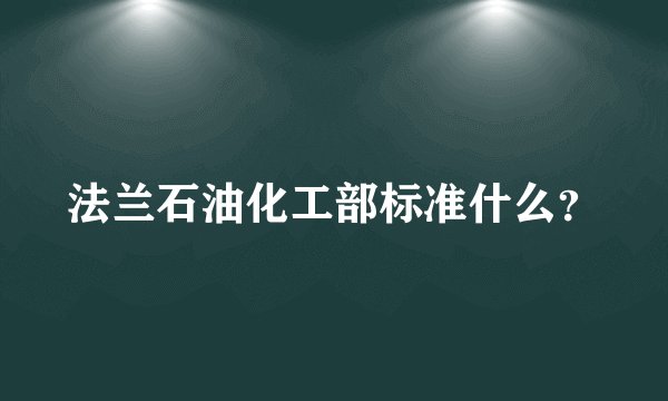 法兰石油化工部标准什么？