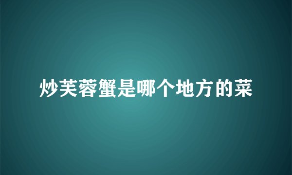 炒芙蓉蟹是哪个地方的菜
