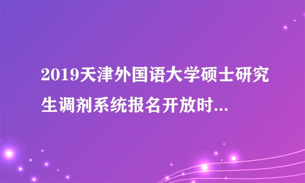 2019天津外国语大学硕士研究生调剂系统报名开放时间（第二批）