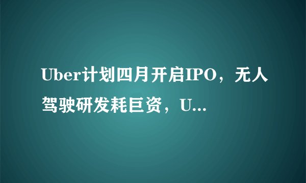 Uber计划四月开启IPO，无人驾驶研发耗巨资，Uber能够成功吗？