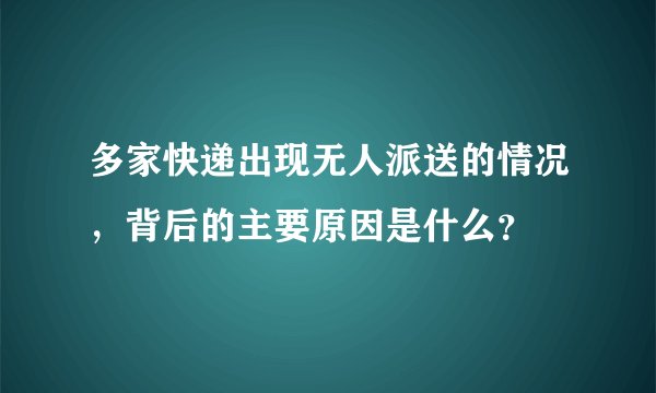多家快递出现无人派送的情况，背后的主要原因是什么？