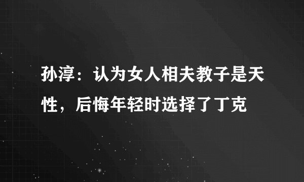 孙淳：认为女人相夫教子是天性，后悔年轻时选择了丁克