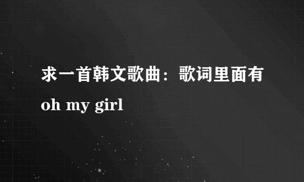 求一首韩文歌曲：歌词里面有oh my girl
