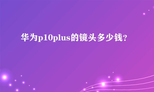 华为p10plus的镜头多少钱？