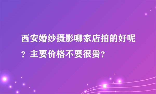 西安婚纱摄影哪家店拍的好呢？主要价格不要很贵？