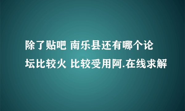 除了贴吧 南乐县还有哪个论坛比较火 比较受用阿.在线求解