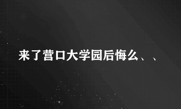 来了营口大学园后悔么、、