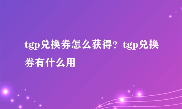 tgp兑换券怎么获得？tgp兑换券有什么用