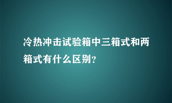 冷热冲击试验箱中三箱式和两箱式有什么区别？