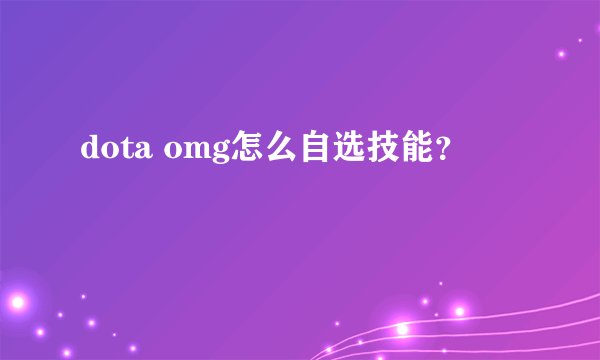 dota omg怎么自选技能？