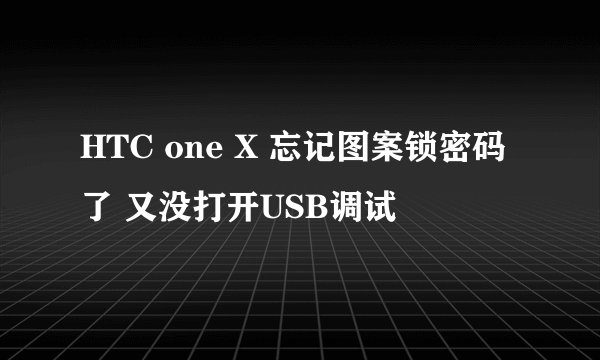 HTC one X 忘记图案锁密码了 又没打开USB调试