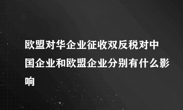 欧盟对华企业征收双反税对中国企业和欧盟企业分别有什么影响