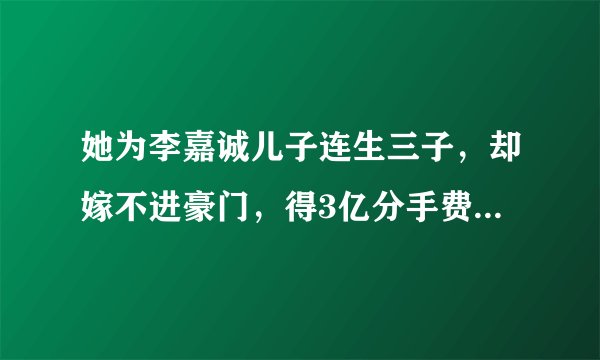 她为李嘉诚儿子连生三子，却嫁不进豪门，得3亿分手费惨遭抛弃