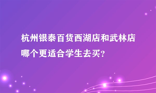 杭州银泰百货西湖店和武林店哪个更适合学生去买？
