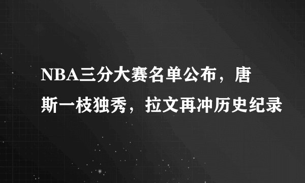 NBA三分大赛名单公布，唐斯一枝独秀，拉文再冲历史纪录