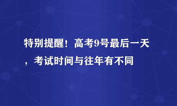 特别提醒！高考9号最后一天，考试时间与往年有不同