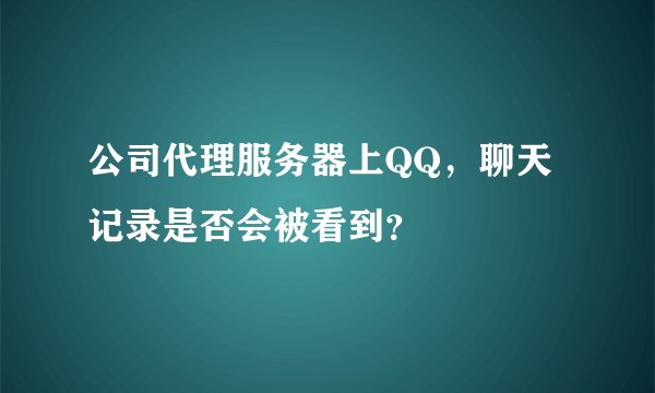 公司代理服务器上QQ，聊天记录是否会被看到？