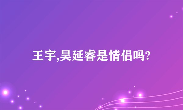 王宇,吴延睿是情侣吗?