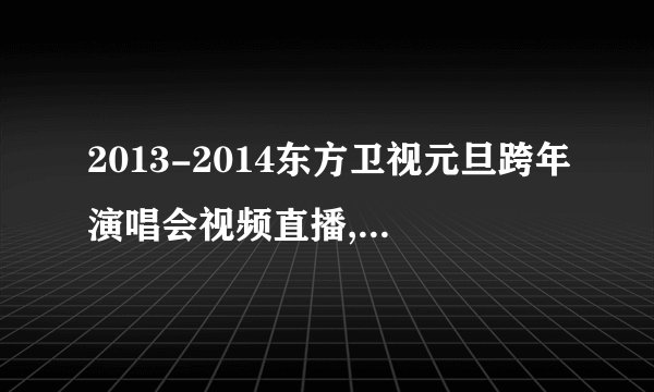 2013-2014东方卫视元旦跨年演唱会视频直播,完整节目单?