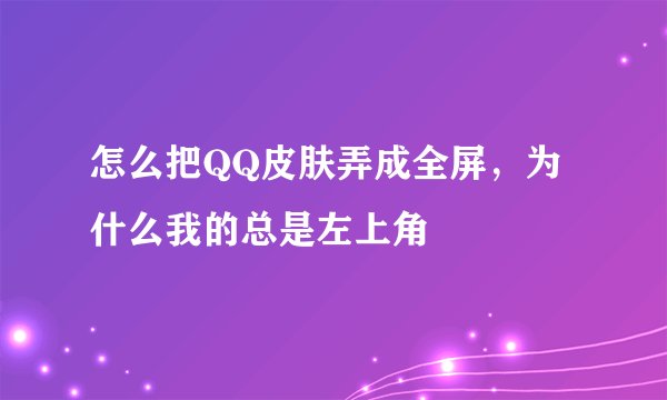 怎么把QQ皮肤弄成全屏，为什么我的总是左上角