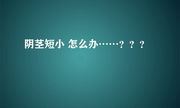 阴茎短小 怎么办……？？？