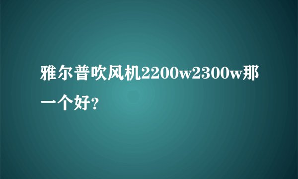 雅尔普吹风机2200w2300w那一个好？