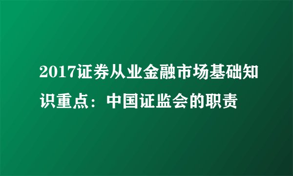 2017证券从业金融市场基础知识重点：中国证监会的职责