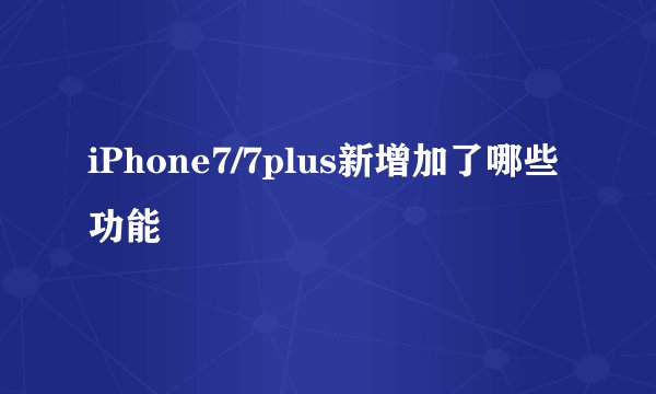 iPhone7/7plus新增加了哪些功能