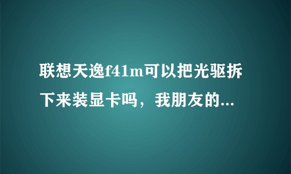 联想天逸f41m可以把光驱拆下来装显卡吗，我朋友的笔记本，就是这样的！