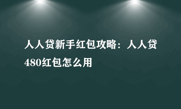 人人贷新手红包攻略：人人贷480红包怎么用