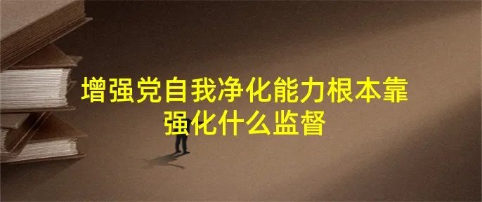 增强党自我净化能力根本靠强化什么监督