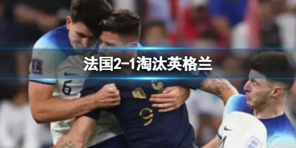 法国2-1淘汰英格兰 法国队2:1击败英格兰队晋级半决赛