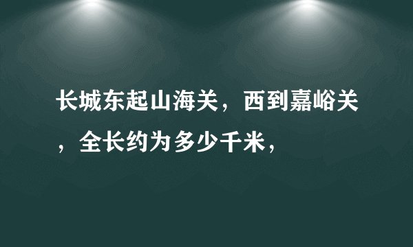 长城东起山海关，西到嘉峪关，全长约为多少千米，