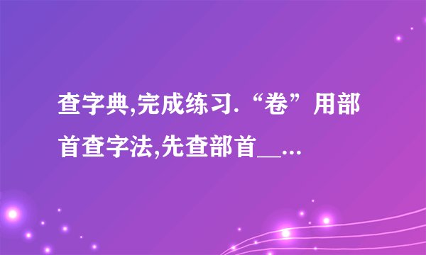 查字典,完成练习.“卷”用部首查字法,先查部首__________,再查__________画.用音序查字法先查音序__________,再查音节__________.”卷”在字典中有五种解释:①把东西弯转裹成圆筒形.②一种大的力量把东西裹住或撮起.③裏成圆筒形的东西.④卷子.⑤量词.”胶卷”中的”卷”应选第__________种解释;”卷入”中的”卷”应选第__________种解释.