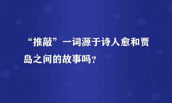“推敲”一词源于诗人愈和贾岛之间的故事吗？