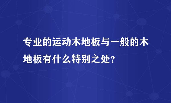 专业的运动木地板与一般的木地板有什么特别之处？