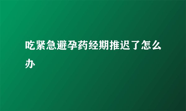 吃紧急避孕药经期推迟了怎么办