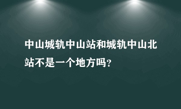 中山城轨中山站和城轨中山北站不是一个地方吗？