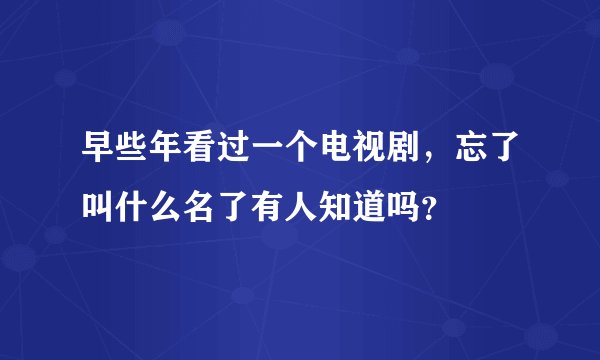 早些年看过一个电视剧，忘了叫什么名了有人知道吗？