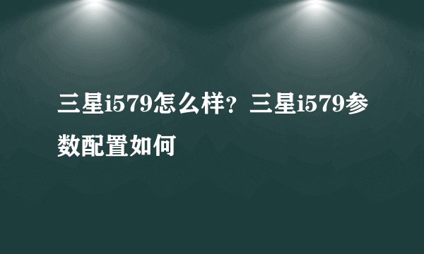 三星i579怎么样？三星i579参数配置如何