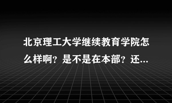 北京理工大学继续教育学院怎么样啊？是不是在本部？还有待遇和普招生是不是一样的？