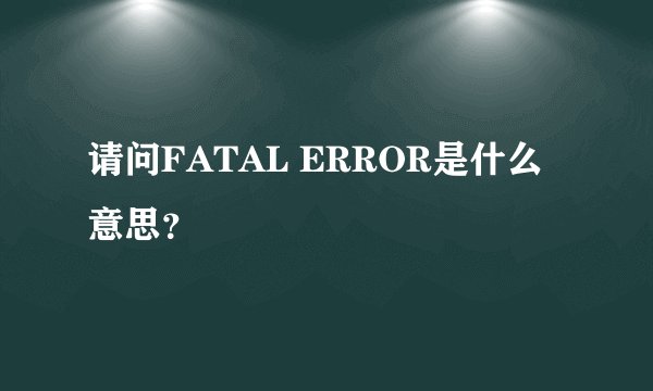 请问FATAL ERROR是什么意思？
