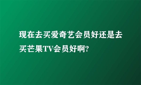 现在去买爱奇艺会员好还是去买芒果TV会员好啊?