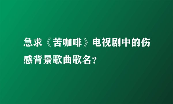急求《苦咖啡》电视剧中的伤感背景歌曲歌名？